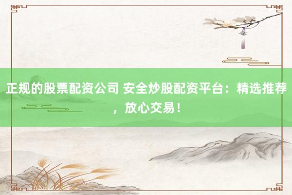 正规的股票配资公司 安全炒股配资平台：精选推荐，放心交易！