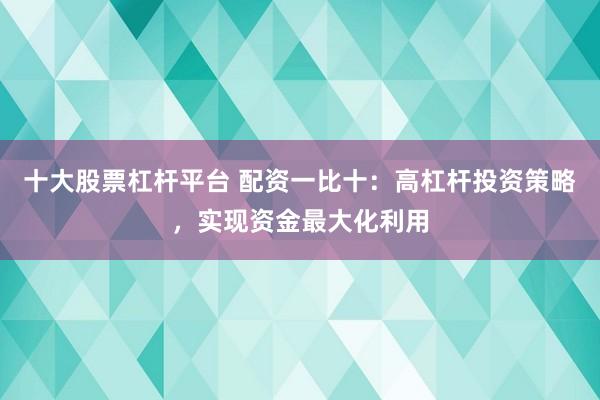 十大股票杠杆平台 配资一比十：高杠杆投资策略，实现资金最大化利用