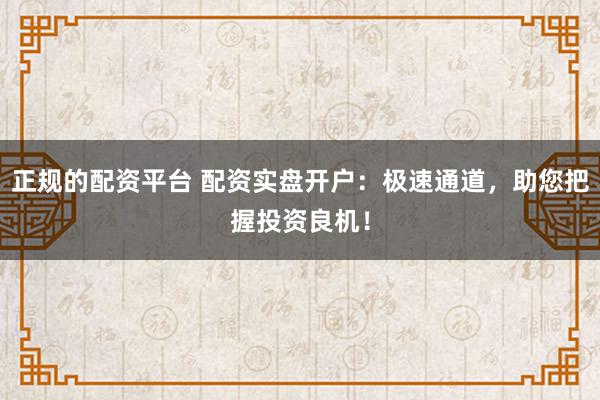 正规的配资平台 配资实盘开户：极速通道，助您把握投资良机！
