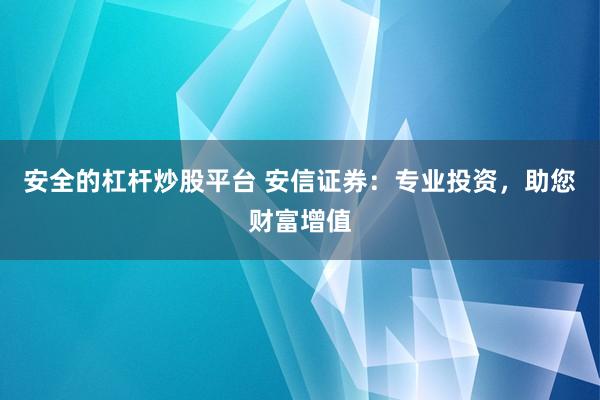 安全的杠杆炒股平台 安信证券：专业投资，助您财富增值