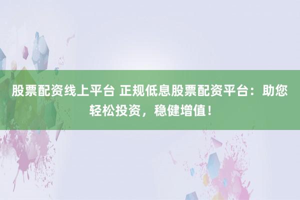 股票配资线上平台 正规低息股票配资平台：助您轻松投资，稳健增值！