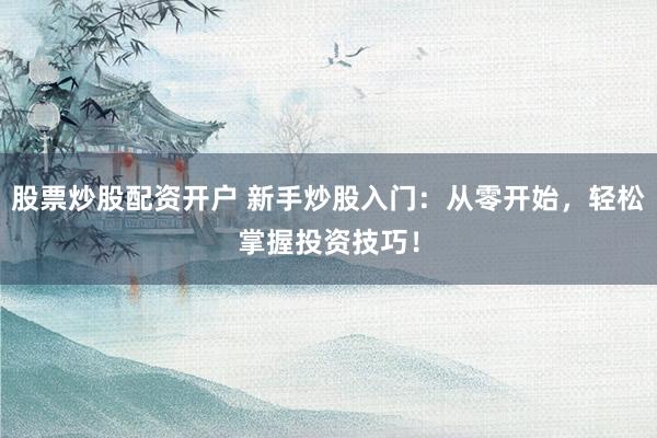 股票炒股配资开户 新手炒股入门：从零开始，轻松掌握投资技巧！