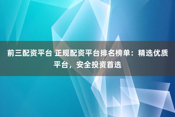 前三配资平台 正规配资平台排名榜单：精选优质平台，安全投资首选