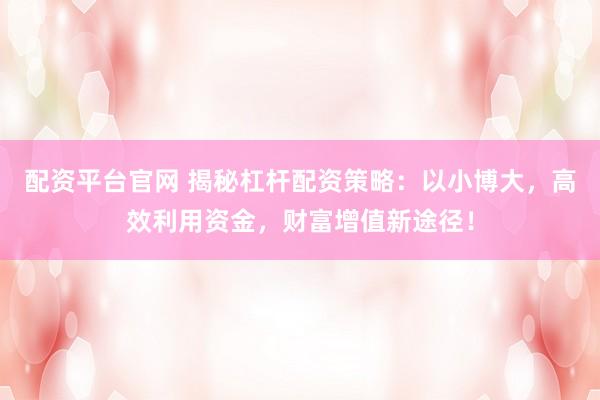 配资平台官网 揭秘杠杆配资策略：以小博大，高效利用资金，财富增值新途径！