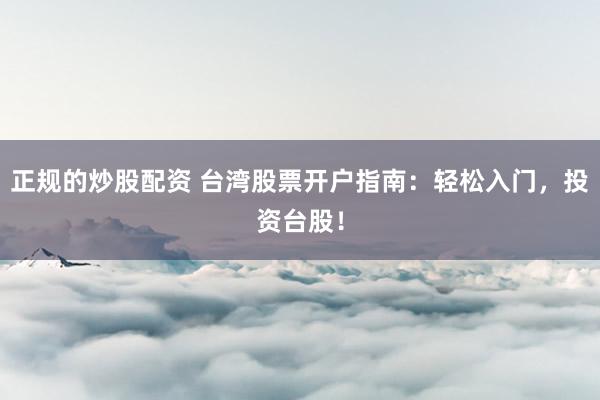 正规的炒股配资 台湾股票开户指南：轻松入门，投资台股！