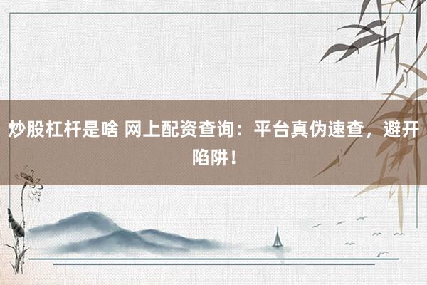炒股杠杆是啥 网上配资查询：平台真伪速查，避开陷阱！