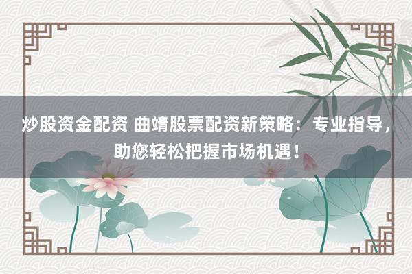 炒股资金配资 曲靖股票配资新策略：专业指导，助您轻松把握市场机遇！