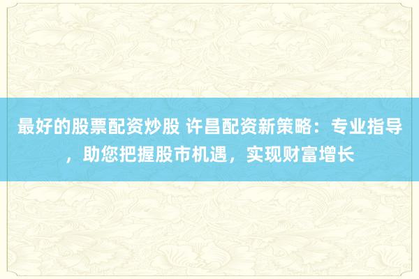 最好的股票配资炒股 许昌配资新策略：专业指导，助您把握股市机遇，实现财富增长