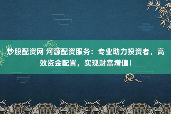 炒股配资网 河源配资服务：专业助力投资者，高效资金配置，实现财富增值！