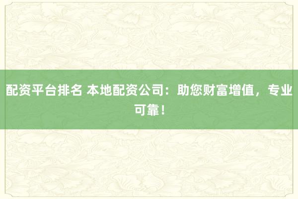 配资平台排名 本地配资公司：助您财富增值，专业可靠！