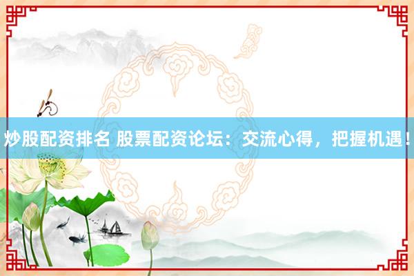 炒股配资排名 股票配资论坛：交流心得，把握机遇！