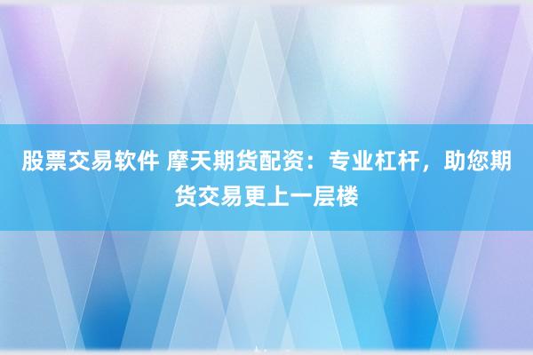 股票交易软件 摩天期货配资：专业杠杆，助您期货交易更上一层楼