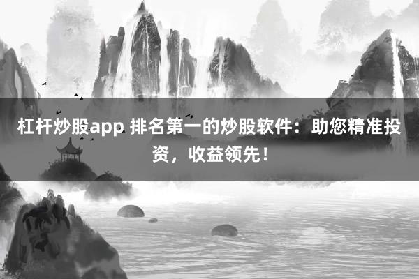 杠杆炒股app 排名第一的炒股软件：助您精准投资，收益领先！