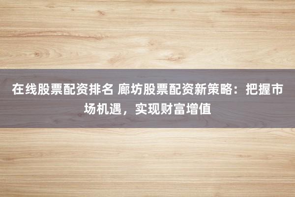 在线股票配资排名 廊坊股票配资新策略：把握市场机遇，实现财富增值