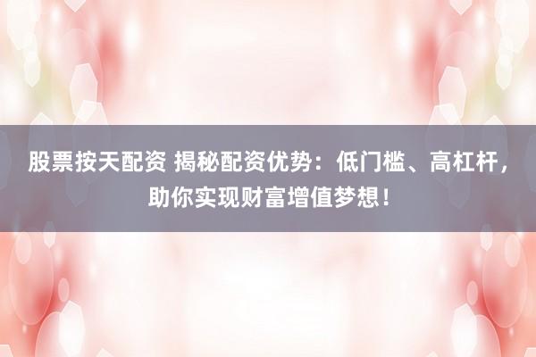 股票按天配资 揭秘配资优势：低门槛、高杠杆，助你实现财富增值梦想！