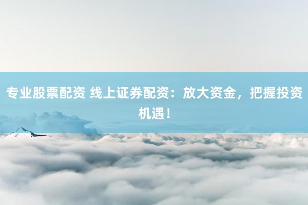 专业股票配资 线上证券配资：放大资金，把握投资机遇！