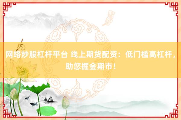 网络炒股杠杆平台 线上期货配资：低门槛高杠杆，助您掘金期市！