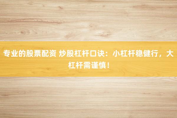 专业的股票配资 炒股杠杆口诀：小杠杆稳健行，大杠杆需谨慎！