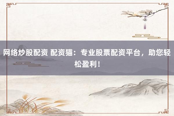网络炒股配资 配资猫：专业股票配资平台，助您轻松盈利！