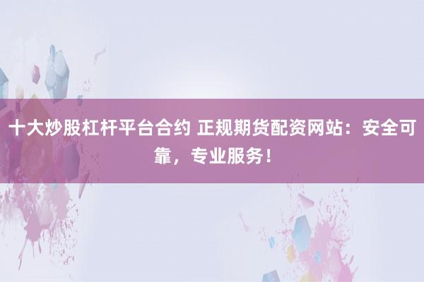 十大炒股杠杆平台合约 正规期货配资网站：安全可靠，专业服务！