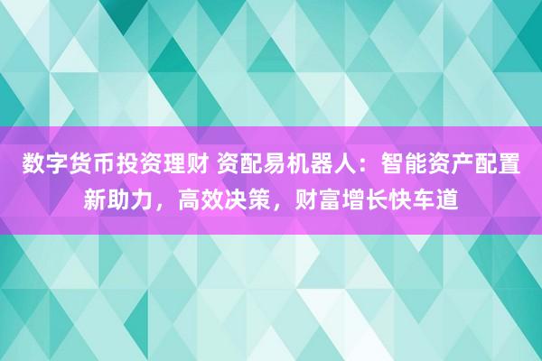 数字货币投资理财 资配易机器人：智能资产配置新助力，高效决策，财富增长快车道