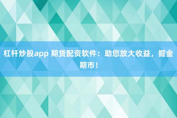 杠杆炒股app 期货配资软件：助您放大收益，掘金期市！