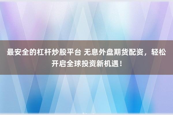 最安全的杠杆炒股平台 无息外盘期货配资，轻松开启全球投资新机遇！