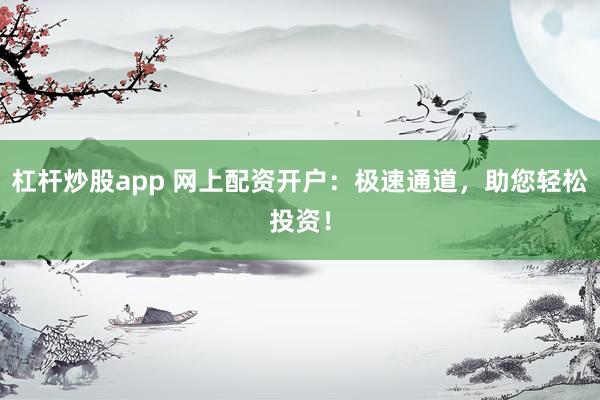 杠杆炒股app 网上配资开户：极速通道，助您轻松投资！