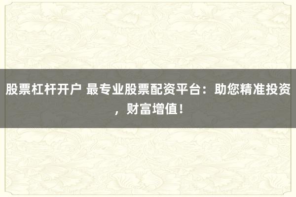 股票杠杆开户 最专业股票配资平台：助您精准投资，财富增值！