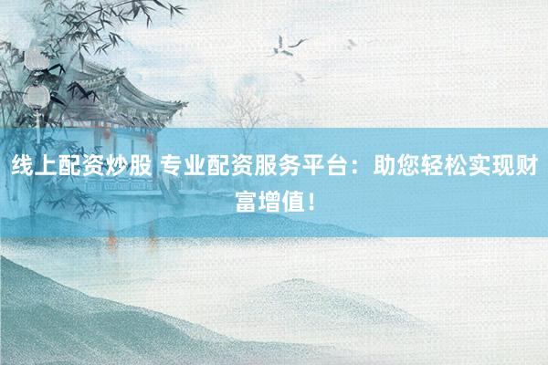 线上配资炒股 专业配资服务平台：助您轻松实现财富增值！