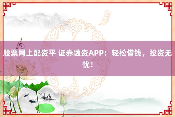 股票网上配资平 证券融资APP：轻松借钱，投资无忧！