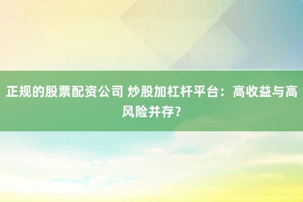 正规的股票配资公司 炒股加杠杆平台：高收益与高风险并存？