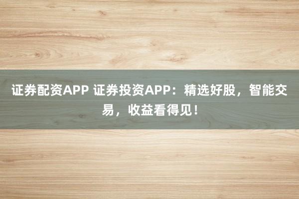 证券配资APP 证券投资APP：精选好股，智能交易，收益看得见！