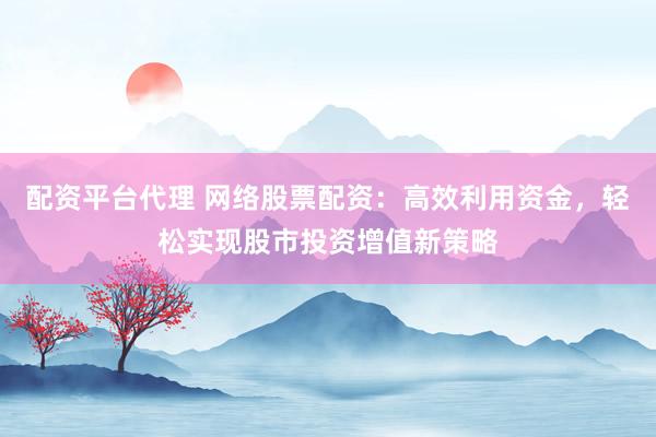 配资平台代理 网络股票配资：高效利用资金，轻松实现股市投资增值新策略