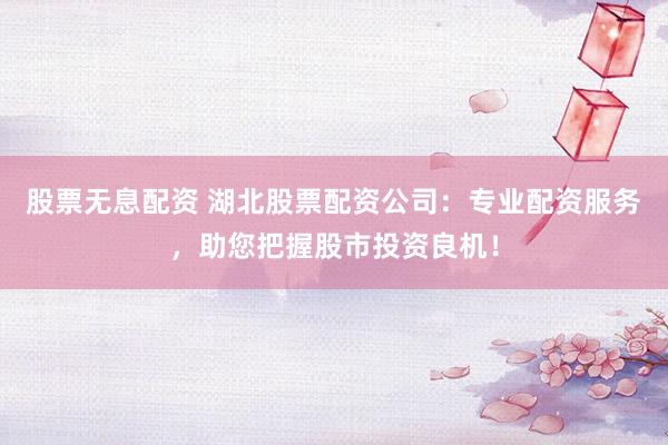 股票无息配资 湖北股票配资公司：专业配资服务，助您把握股市投资良机！
