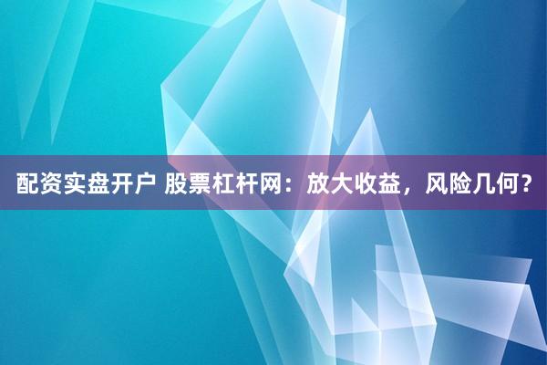 配资实盘开户 股票杠杆网：放大收益，风险几何？