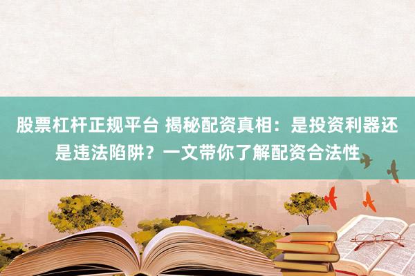 股票杠杆正规平台 揭秘配资真相：是投资利器还是违法陷阱？一文带你了解配资合法性