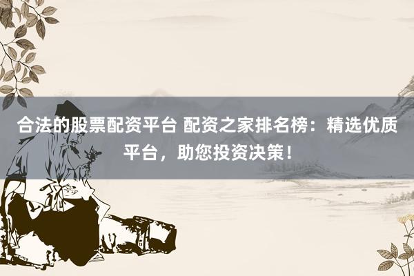 合法的股票配资平台 配资之家排名榜：精选优质平台，助您投资决策！
