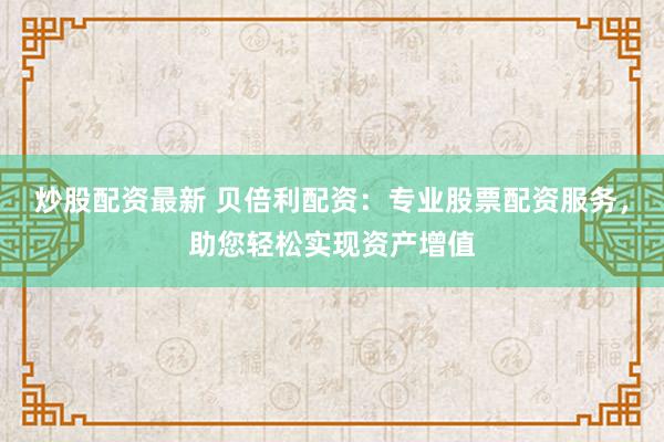 炒股配资最新 贝倍利配资：专业股票配资服务，助您轻松实现资产增值