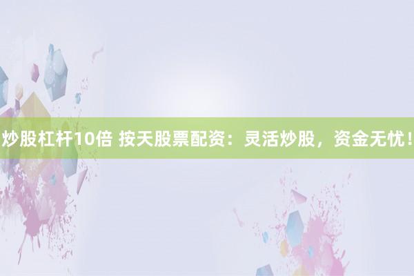 炒股杠杆10倍 按天股票配资：灵活炒股，资金无忧！