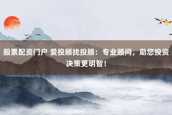 股票配资门户 爱投顾找投顾：专业顾问，助您投资决策更明智！