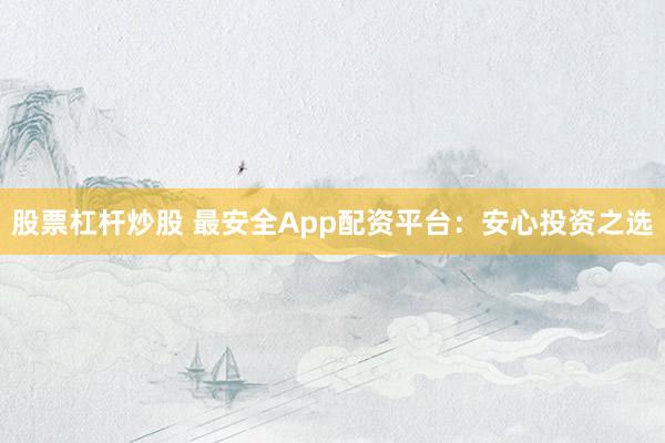 股票杠杆炒股 最安全App配资平台：安心投资之选