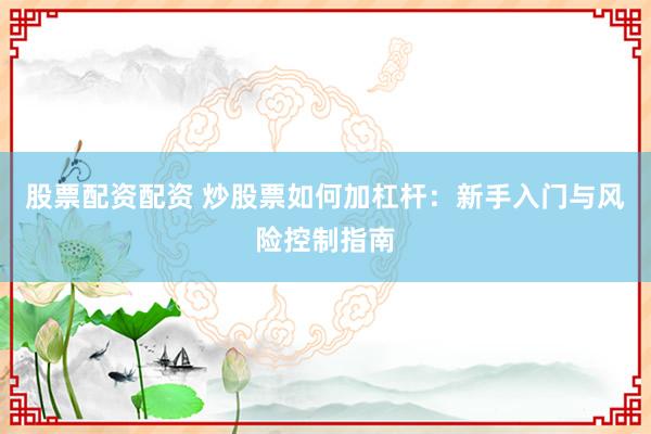 股票配资配资 炒股票如何加杠杆：新手入门与风险控制指南