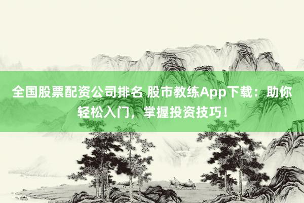 全国股票配资公司排名 股市教练App下载：助你轻松入门，掌握投资技巧！