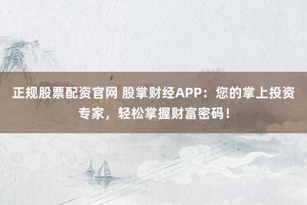 正规股票配资官网 股掌财经APP：您的掌上投资专家，轻松掌握财富密码！