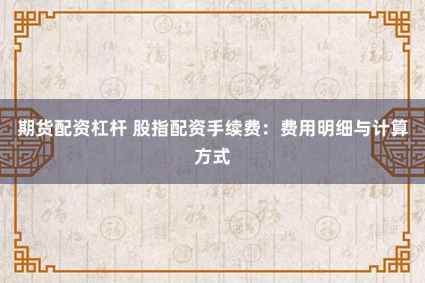 期货配资杠杆 股指配资手续费：费用明细与计算方式