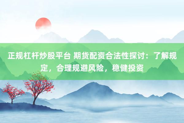 正规杠杆炒股平台 期货配资合法性探讨：了解规定，合理规避风险，稳健投资