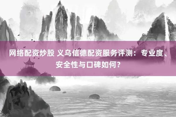 网络配资炒股 义乌信德配资服务评测：专业度、安全性与口碑如何？