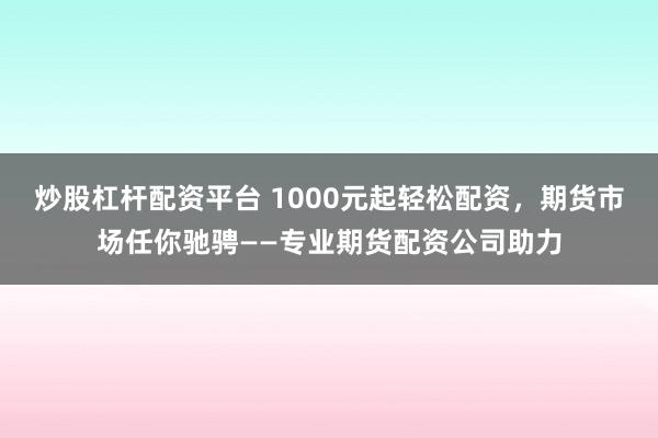 炒股杠杆配资平台 1000元起轻松配资，期货市场任你驰骋——专业期货配资公司助力