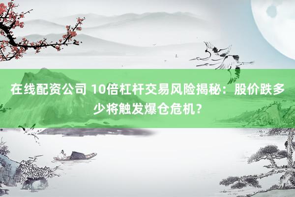 在线配资公司 10倍杠杆交易风险揭秘：股价跌多少将触发爆仓危机？